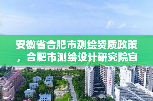 安徽省合肥市測繪資質(zhì)政策，合肥市測繪設(shè)計(jì)研究院官網(wǎng)