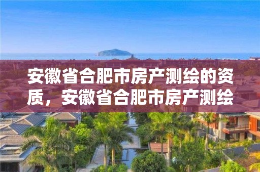 安徽省合肥市房產測繪的資質，安徽省合肥市房產測繪的資質有哪些