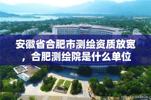 安徽省合肥市測繪資質放寬，合肥測繪院是什么單位