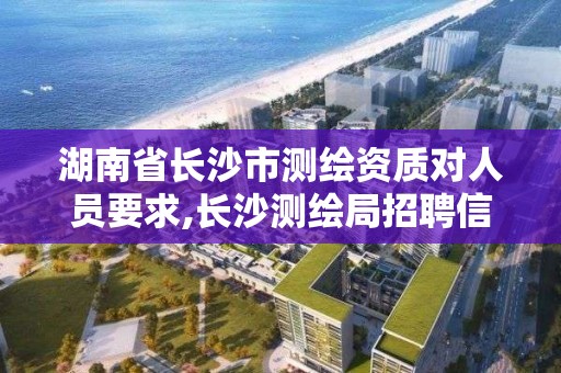 湖南省長沙市測繪資質(zhì)對人員要求,長沙測繪局招聘信息