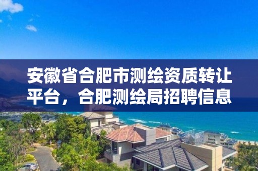 安徽省合肥市測繪資質轉讓平臺，合肥測繪局招聘信息