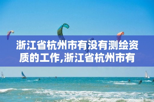 浙江省杭州市有沒有測繪資質的工作,浙江省杭州市有沒有測繪資質的工作群