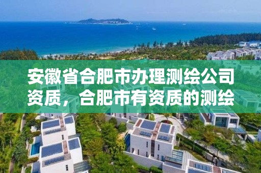 安徽省合肥市辦理測繪公司資質，合肥市有資質的測繪公司