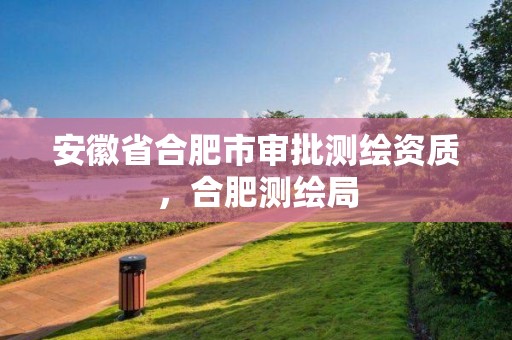 安徽省合肥市審批測繪資質(zhì)，合肥測繪局