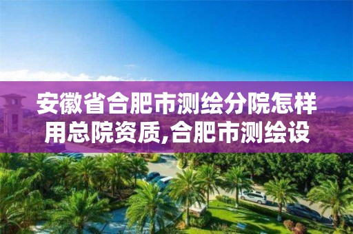 安徽省合肥市測(cè)繪分院怎樣用總院資質(zhì),合肥市測(cè)繪設(shè)計(jì)