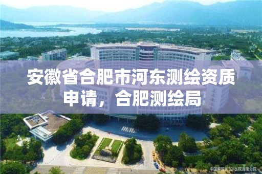 安徽省合肥市河東測繪資質申請，合肥測繪局