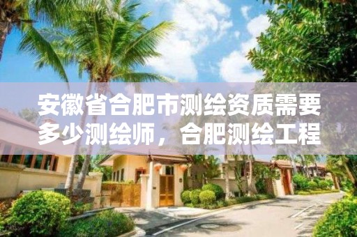 安徽省合肥市測繪資質需要多少測繪師，合肥測繪工程師