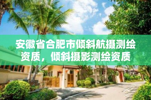 安徽省合肥市傾斜航攝測繪資質(zhì)，傾斜攝影測繪資質(zhì)