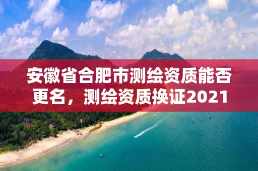 安徽省合肥市測繪資質(zhì)能否更名，測繪資質(zhì)換證2021