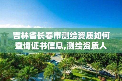 吉林省長春市測繪資質如何查詢證書信息,測繪資質人員查詢系統。