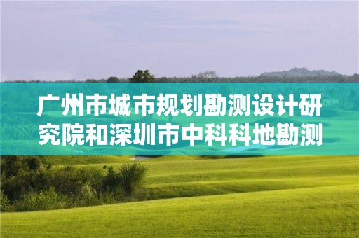 廣州市城市規劃勘測設計研究院和深圳市中科科地勘測地理信息有限公司申請測繪資質主要信息公開