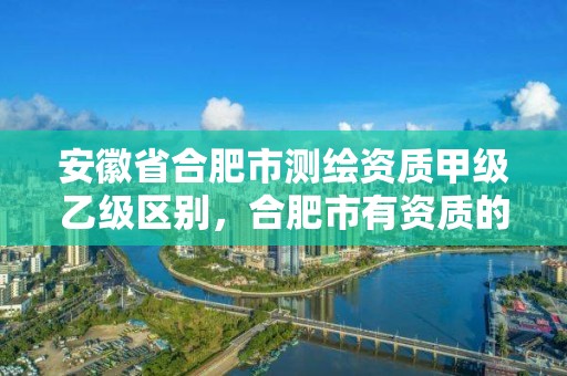 安徽省合肥市測繪資質甲級乙級區別，合肥市有資質的測繪公司