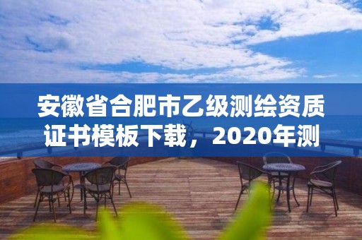 安徽省合肥市乙級測繪資質證書模板下載，2020年測繪資質乙級需要什么條件