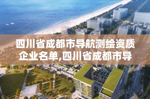 四川省成都市導(dǎo)航測繪資質(zhì)企業(yè)名單,四川省成都市導(dǎo)航測繪資質(zhì)企業(yè)名單查詢。