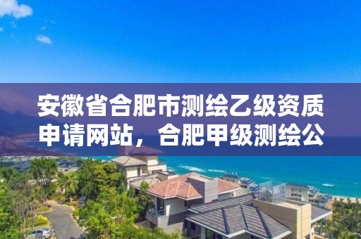 安徽省合肥市測繪乙級資質申請網站，合肥甲級測繪公司