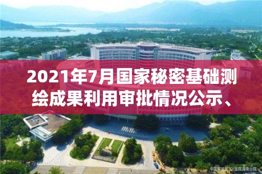 2021年7月國家秘密基礎測繪成果利用審批情況公示、統計表