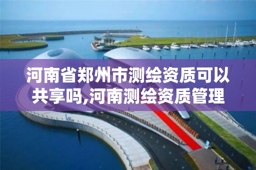 河南省鄭州市測繪資質可以共享嗎,河南測繪資質管理平臺