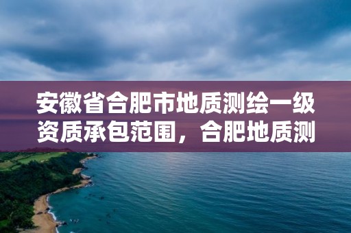 安徽省合肥市地質測繪一級資質承包范圍，合肥地質測繪院學區是哪里