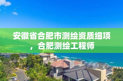 安徽省合肥市測繪資質細項，合肥測繪工程師