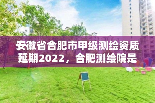 安徽省合肥市甲級測繪資質(zhì)延期2022，合肥測繪院是什么單位