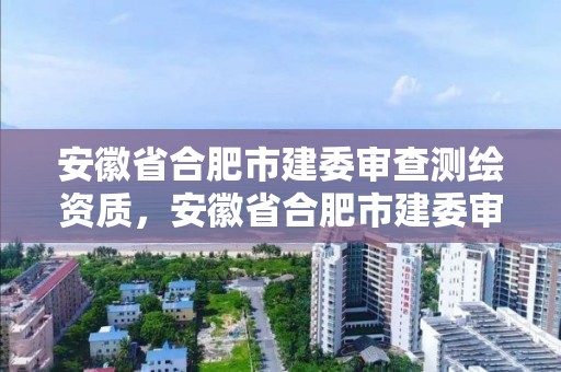 安徽省合肥市建委審查測繪資質，安徽省合肥市建委審查測繪資質的單位