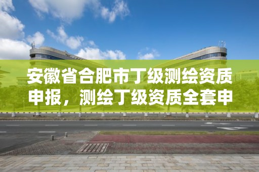 安徽省合肥市丁級測繪資質(zhì)申報(bào)，測繪丁級資質(zhì)全套申請文件