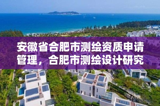 安徽省合肥市測繪資質(zhì)申請管理，合肥市測繪設(shè)計研究院官網(wǎng)