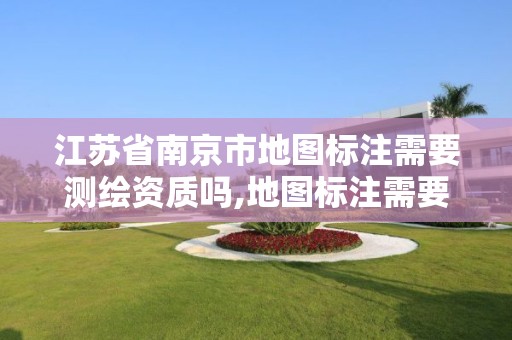 江蘇省南京市地圖標注需要測繪資質嗎,地圖標注需要什么材料。