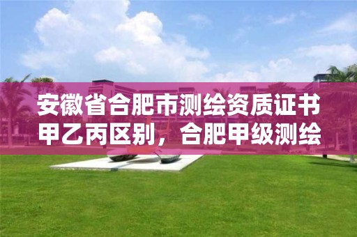 安徽省合肥市測繪資質證書甲乙丙區別，合肥甲級測繪公司