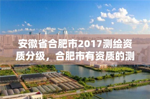 安徽省合肥市2017測繪資質分級，合肥市有資質的測繪公司