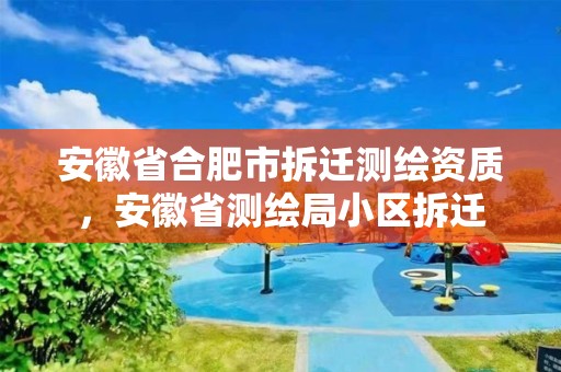 安徽省合肥市拆遷測(cè)繪資質(zhì)，安徽省測(cè)繪局小區(qū)拆遷