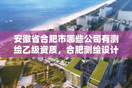 安徽省合肥市哪些公司有測繪乙級資質，合肥測繪設計院