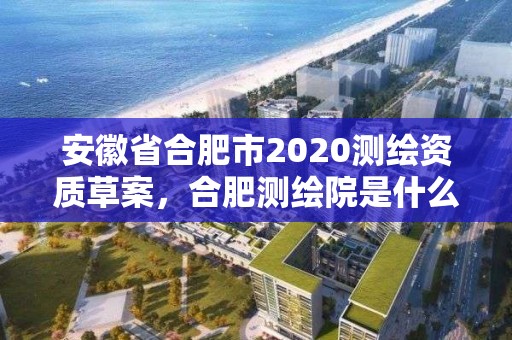 安徽省合肥市2020測繪資質草案，合肥測繪院是什么單位