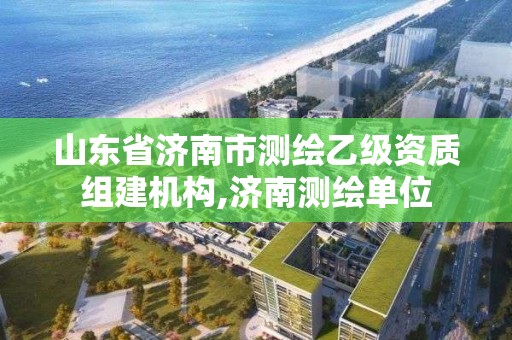 山東省濟(jì)南市測繪乙級(jí)資質(zhì)組建機(jī)構(gòu),濟(jì)南測繪單位