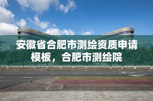 安徽省合肥市測繪資質申請模板，合肥市測繪院