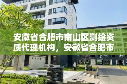 安徽省合肥市南山區(qū)測繪資質(zhì)代理機構(gòu)，安徽省合肥市南山區(qū)測繪資質(zhì)代理機構(gòu)名單