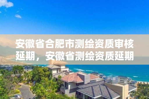 安徽省合肥市測繪資質審核延期，安徽省測繪資質延期公告