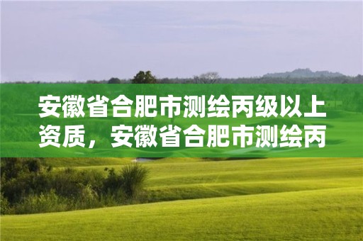 安徽省合肥市測繪丙級以上資質，安徽省合肥市測繪丙級以上資質企業名錄