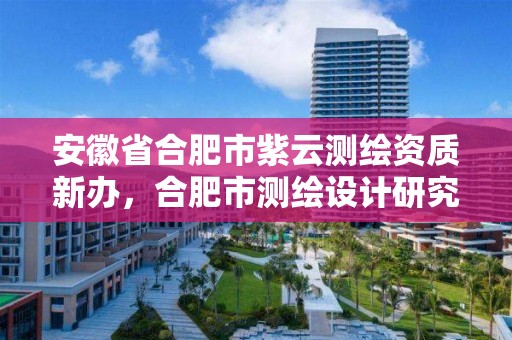 安徽省合肥市紫云測繪資質(zhì)新辦，合肥市測繪設(shè)計研究院