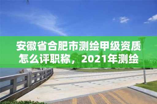 安徽省合肥市測繪甲級資質怎么評職稱，2021年測繪甲級資質申報條件