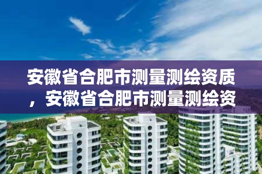 安徽省合肥市測量測繪資質，安徽省合肥市測量測繪資質企業(yè)名單