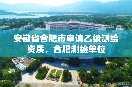 安徽省合肥市申請乙級測繪資質，合肥測繪單位