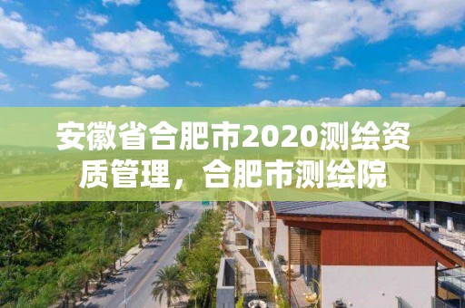 安徽省合肥市2020測繪資質管理，合肥市測繪院