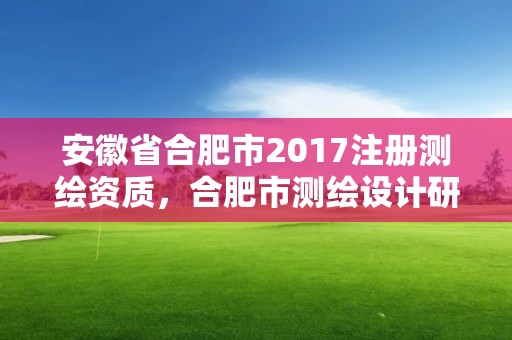 安徽省合肥市2017注冊測繪資質，合肥市測繪設計研究院屬于企業嗎?