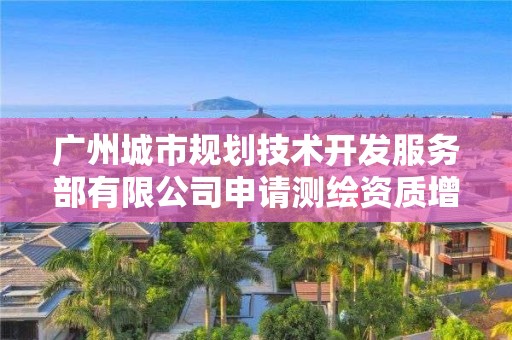 廣州城市規劃技術開發服務部有限公司申請測繪資質增項主要信息公開表