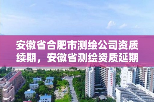 安徽省合肥市測繪公司資質續期，安徽省測繪資質延期公告