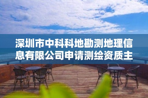 深圳市中科科地勘測地理信息有限公司申請測繪資質主要信息公開表