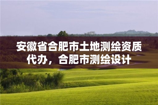 安徽省合肥市土地測繪資質(zhì)代辦，合肥市測繪設(shè)計