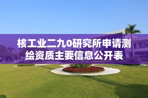 核工業二九0研究所申請測繪資質主要信息公開表