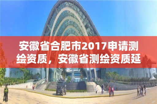 安徽省合肥市2017申請測繪資質(zhì)，安徽省測繪資質(zhì)延期公告